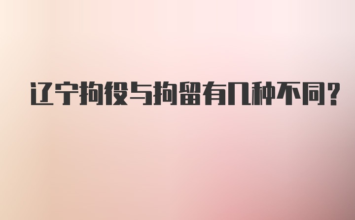 辽宁拘役与拘留有几种不同？