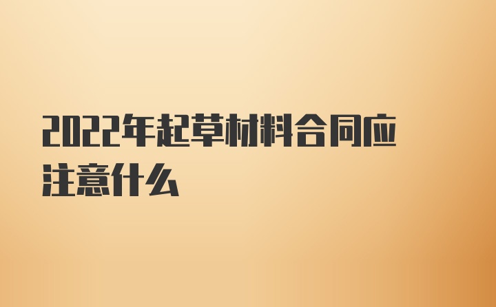 2022年起草材料合同应注意什么