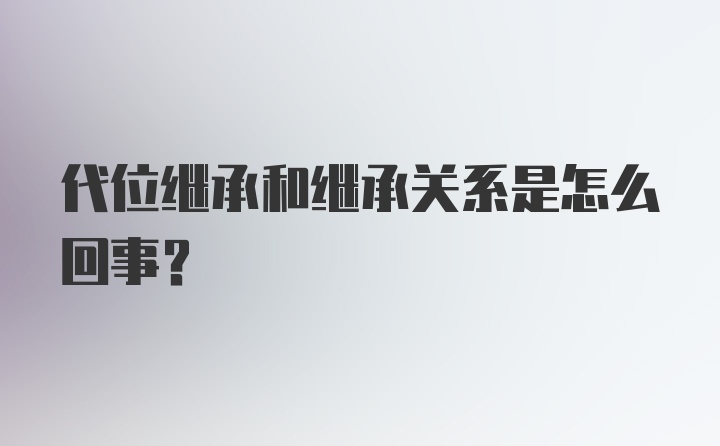 代位继承和继承关系是怎么回事？