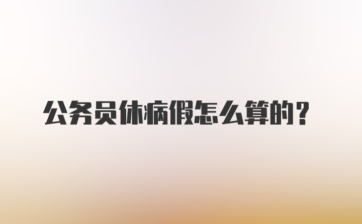 公务员休病假怎么算的？