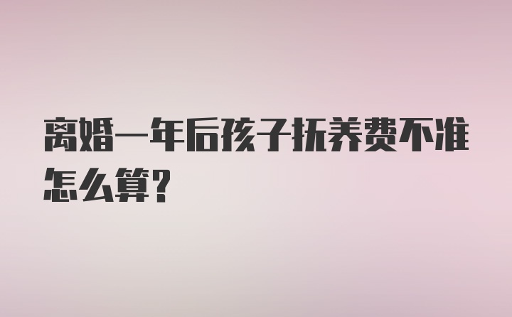 离婚一年后孩子抚养费不准怎么算？