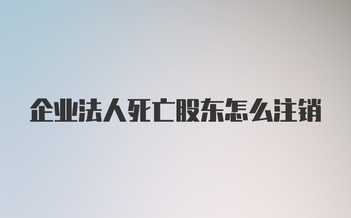 企业法人死亡股东怎么注销