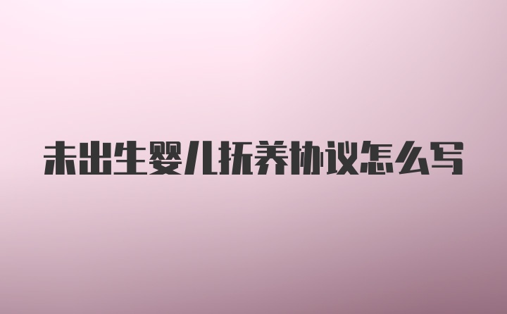 未出生婴儿抚养协议怎么写