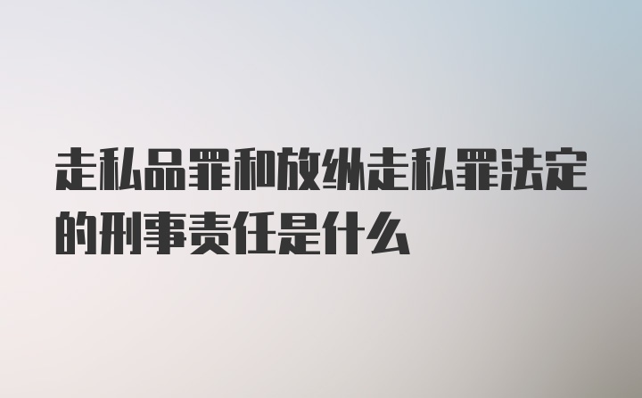 走私品罪和放纵走私罪法定的刑事责任是什么