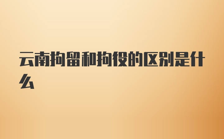 云南拘留和拘役的区别是什么