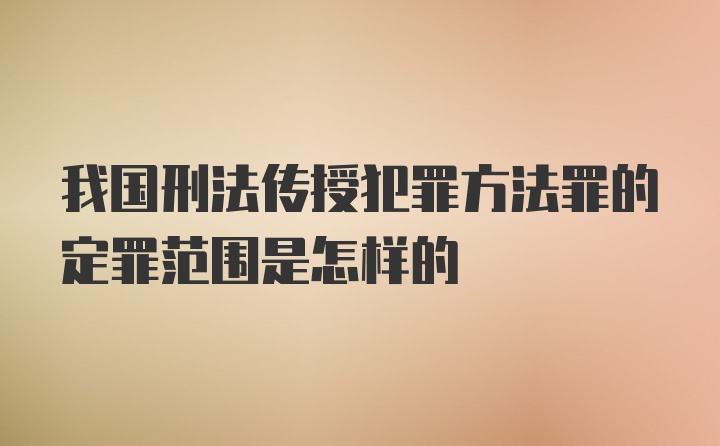 我国刑法传授犯罪方法罪的定罪范围是怎样的