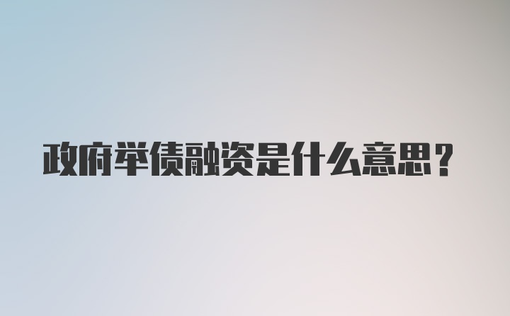 政府举债融资是什么意思？