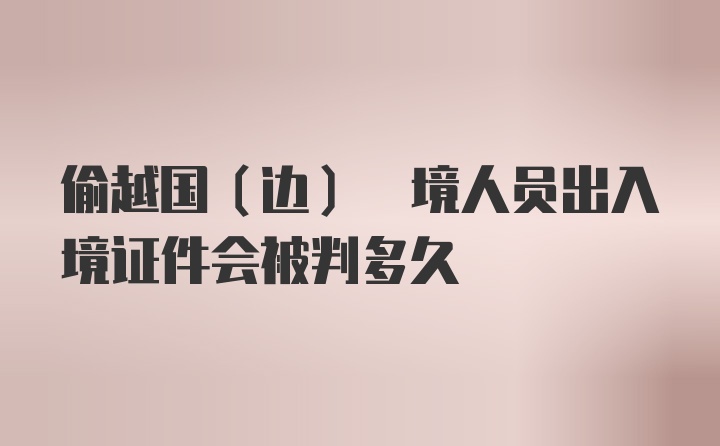 偷越国(边) 境人员出入境证件会被判多久