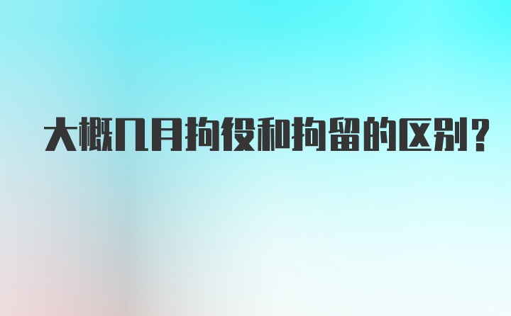 大概几月拘役和拘留的区别？