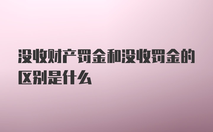 没收财产罚金和没收罚金的区别是什么