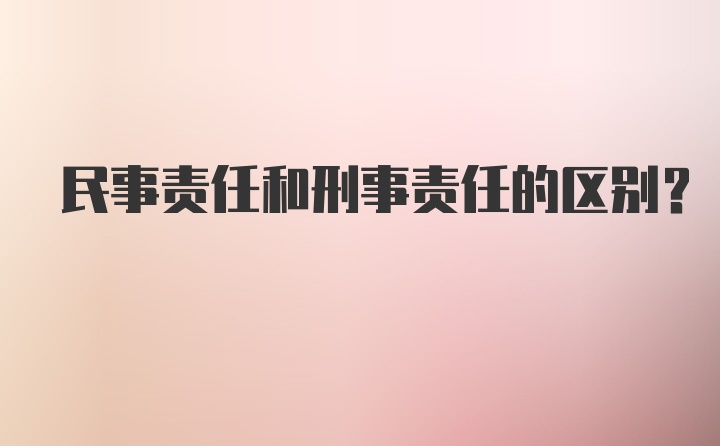 民事责任和刑事责任的区别？