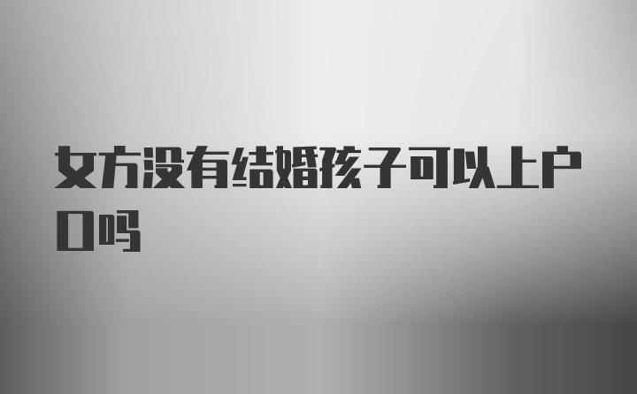 女方没有结婚孩子可以上户口吗