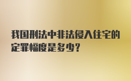 我国刑法中非法侵入住宅的定罪幅度是多少？