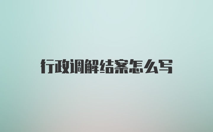 行政调解结案怎么写