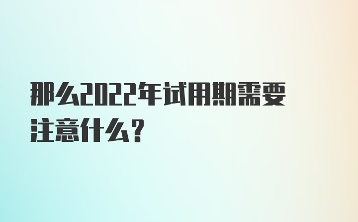 那么2022年试用期需要注意什么？