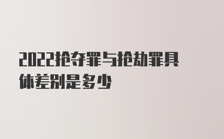 2022抢夺罪与抢劫罪具体差别是多少