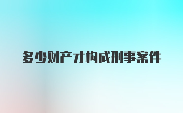 多少财产才构成刑事案件