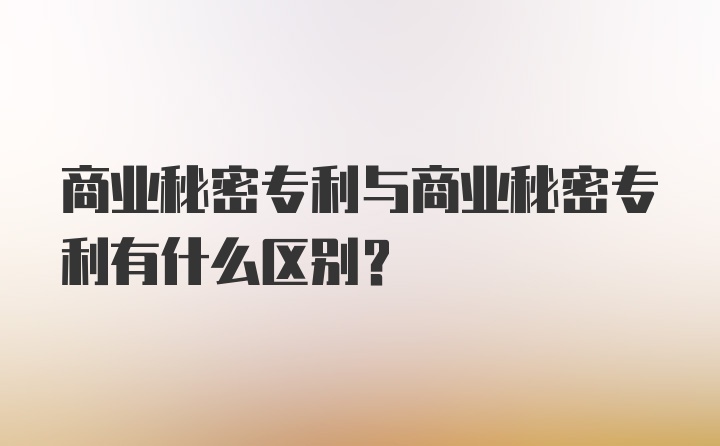 商业秘密专利与商业秘密专利有什么区别？