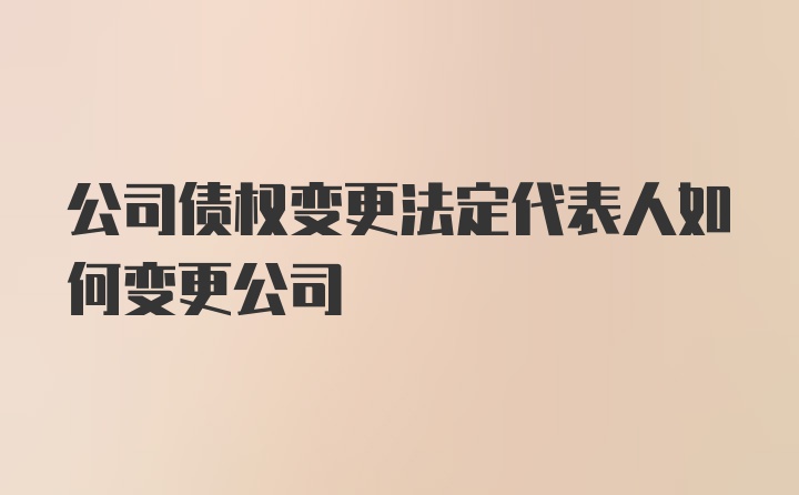 公司债权变更法定代表人如何变更公司