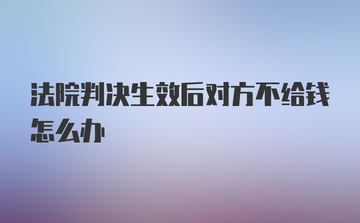 法院判决生效后对方不给钱怎么办