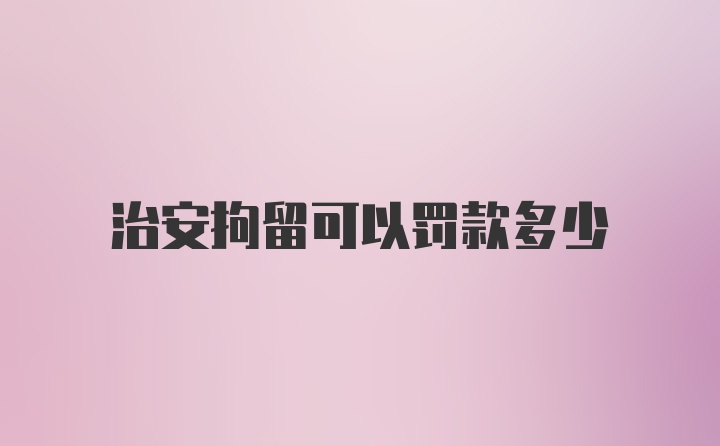 治安拘留可以罚款多少