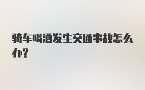 骑车喝酒发生交通事故怎么办？