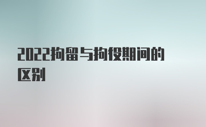 2022拘留与拘役期间的区别