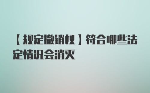 【规定撤销权】符合哪些法定情况会消灭