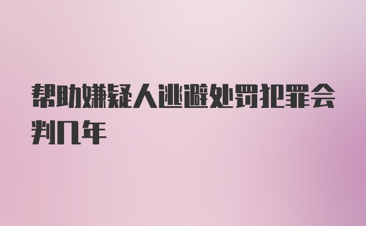 帮助嫌疑人逃避处罚犯罪会判几年