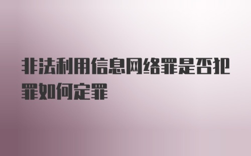 非法利用信息网络罪是否犯罪如何定罪