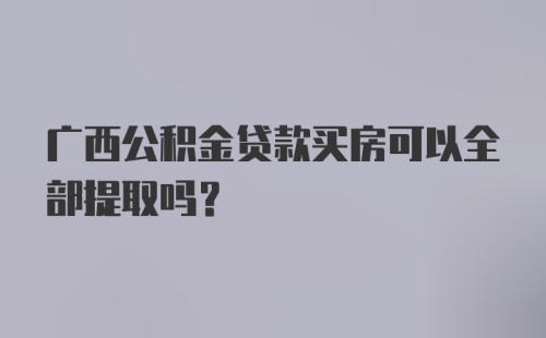 广西公积金贷款买房可以全部提取吗？