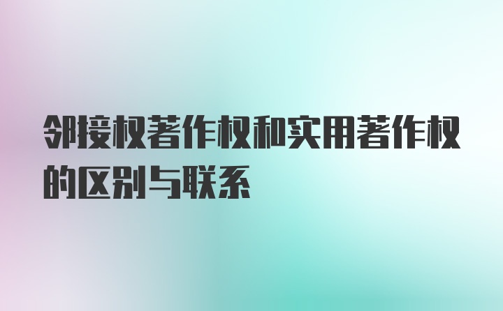 邻接权著作权和实用著作权的区别与联系