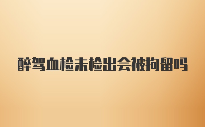 醉驾血检未检出会被拘留吗