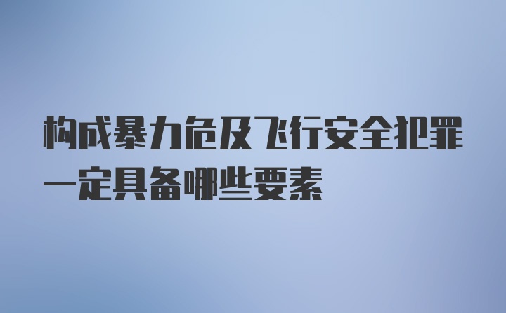 构成暴力危及飞行安全犯罪一定具备哪些要素