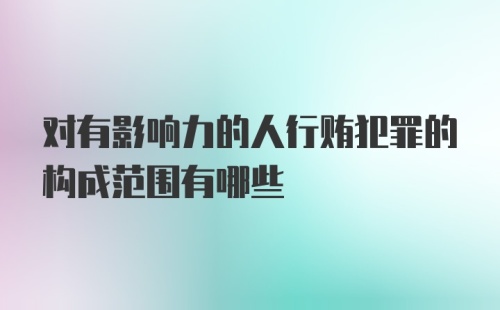 对有影响力的人行贿犯罪的构成范围有哪些