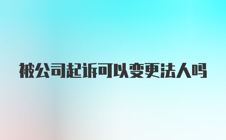 被公司起诉可以变更法人吗