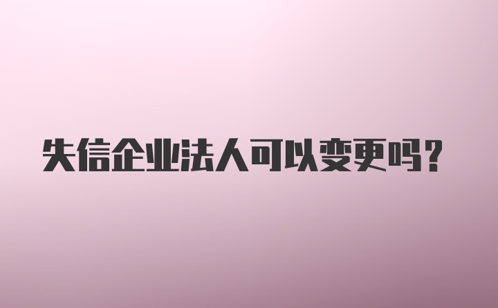 失信企业法人可以变更吗?