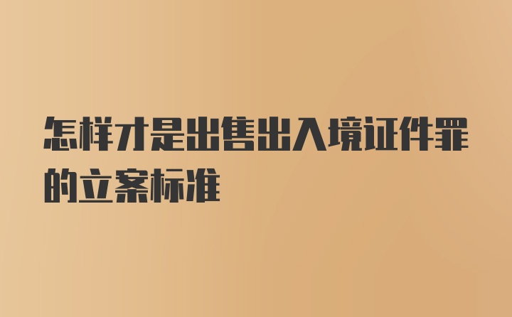 怎样才是出售出入境证件罪的立案标准