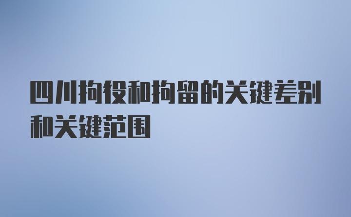 四川拘役和拘留的关键差别和关键范围