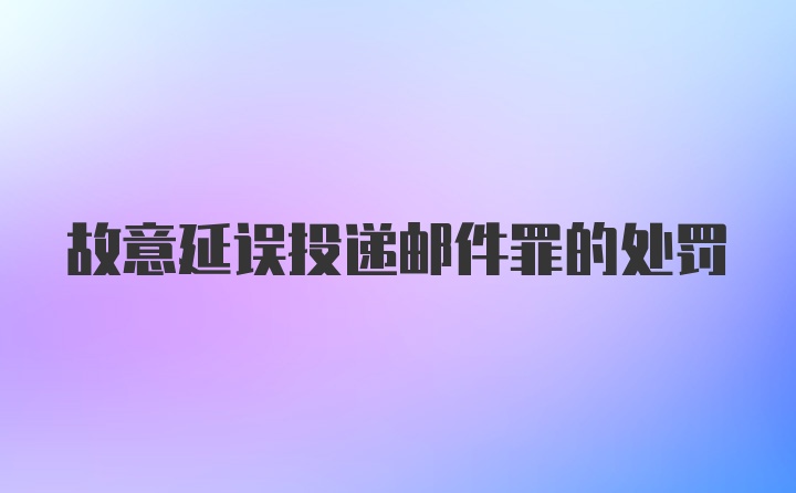 故意延误投递邮件罪的处罚