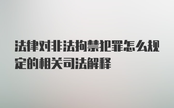 法律对非法拘禁犯罪怎么规定的相关司法解释