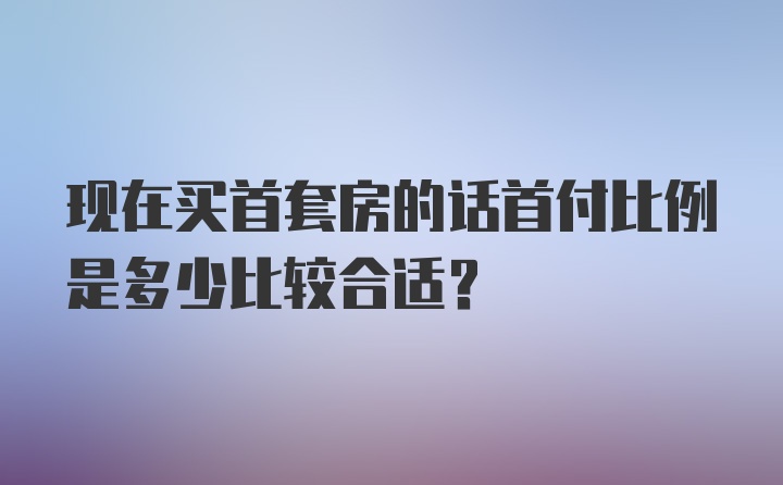 现在买首套房的话首付比例是多少比较合适？