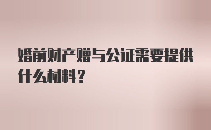 婚前财产赠与公证需要提供什么材料?