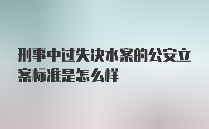 刑事中过失决水案的公安立案标准是怎么样