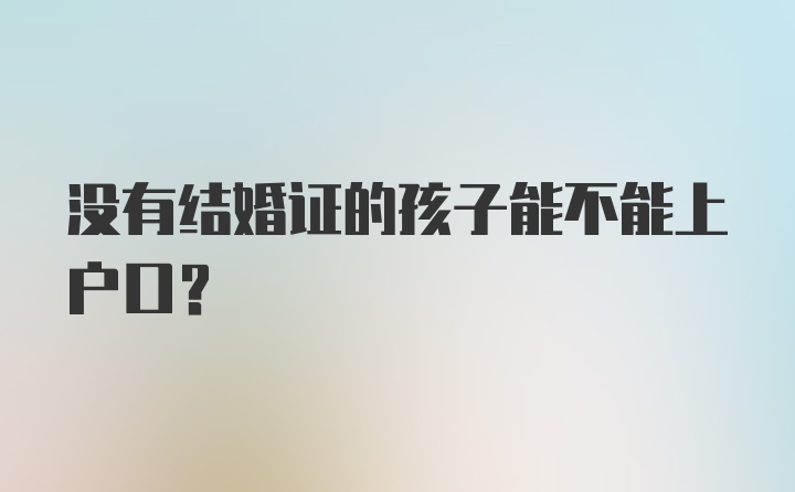 没有结婚证的孩子能不能上户口?