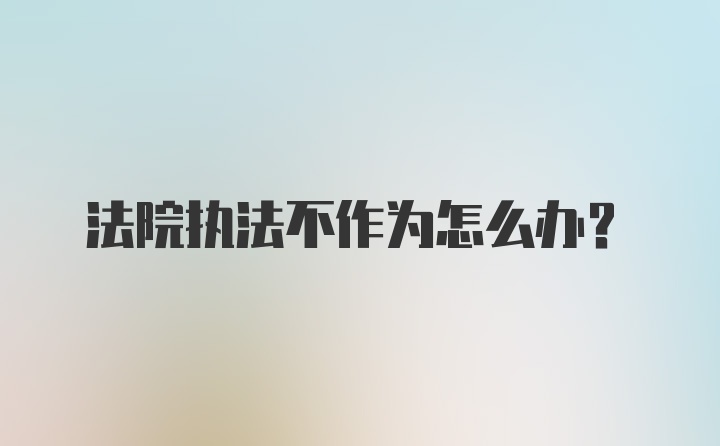 法院执法不作为怎么办？