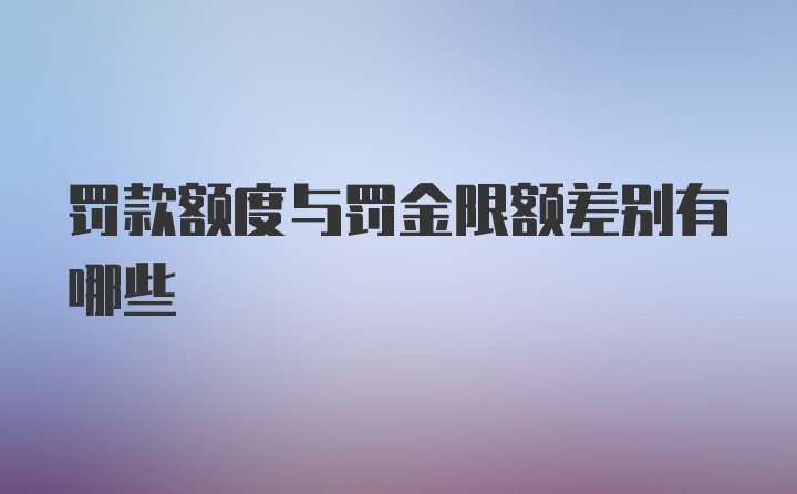 罚款额度与罚金限额差别有哪些