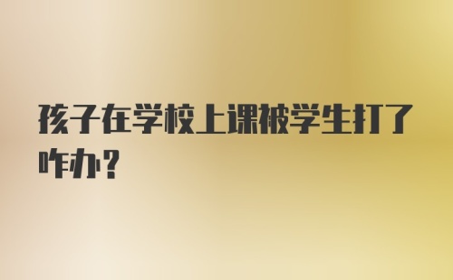 孩子在学校上课被学生打了咋办？