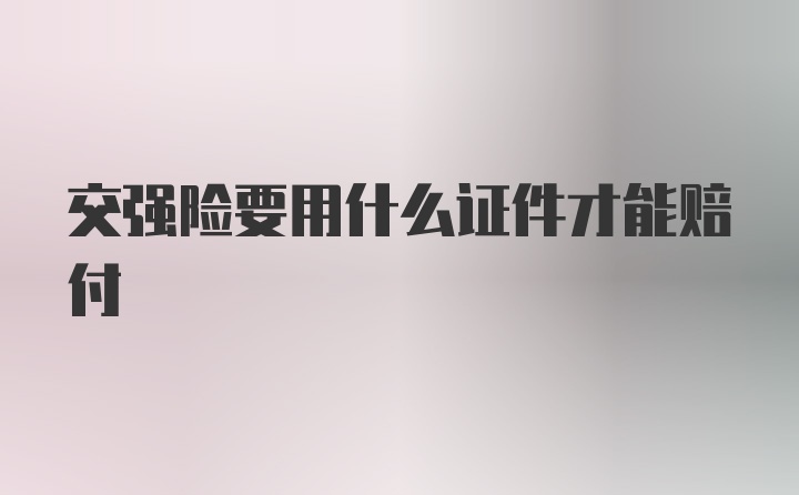 交强险要用什么证件才能赔付