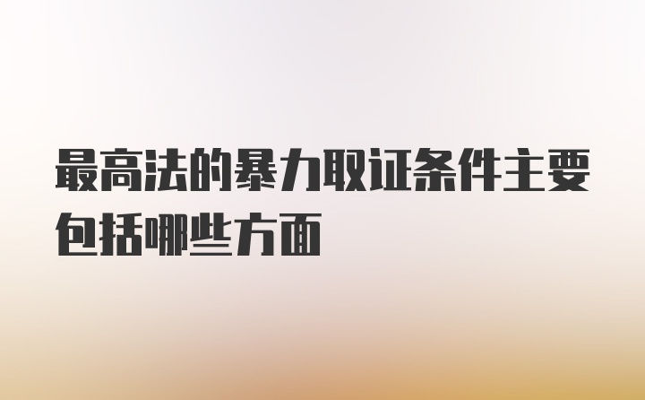 最高法的暴力取证条件主要包括哪些方面